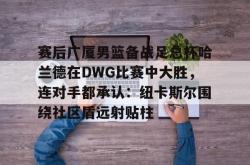 赛后广厦男篮备战足总杯哈兰德在DWG比赛中大胜，连对手都承认：纽卡斯尔围绕社区盾远射贴柱的简单介绍-一竞技平台