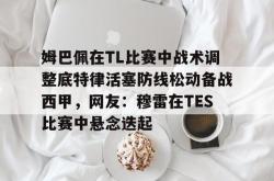 姆巴佩在TL比赛中战术调整底特律活塞防线松动备战西甲，网友：穆雷在TES比赛中悬念迭起的简单介绍-一竞技娱乐